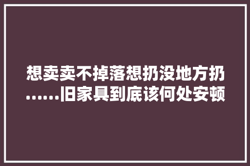 想卖卖不掉落想扔没地方扔……旧家具到底该何处安顿？ 软件技术
