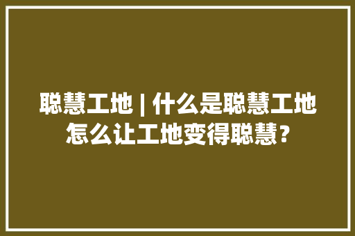 聪慧工地 | 什么是聪慧工地怎么让工地变得聪慧？ 人工智能