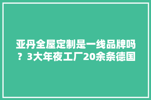亚丹全屋定制是一线品牌吗？3大年夜工厂20余条德国分娩线实力派 AI场景