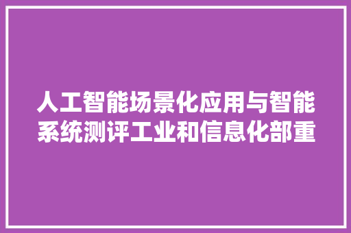人工智能场景化应用与智能系统测评工业和信息化部重点实验室学术委员会会议召开 软件技术