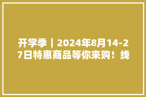 开学季｜2024年8月14-27日特惠商品等你来购！线上领券下单更实惠 人工智能