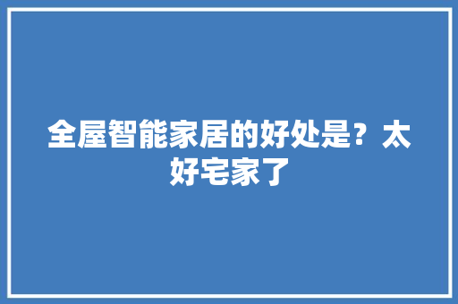 全屋智能家居的好处是？太好宅家了 智能科技