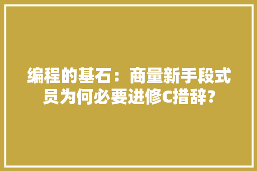 编程的基石：商量新手段式员为何必要进修C措辞？ 软件技术