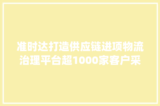 准时达打造供应链进项物流治理平台超1000家客户采用 | 立异场景 AI场景