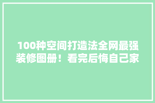 100种空间打造法全网最强装修图册！看完后悔自己家装早了 软件技术