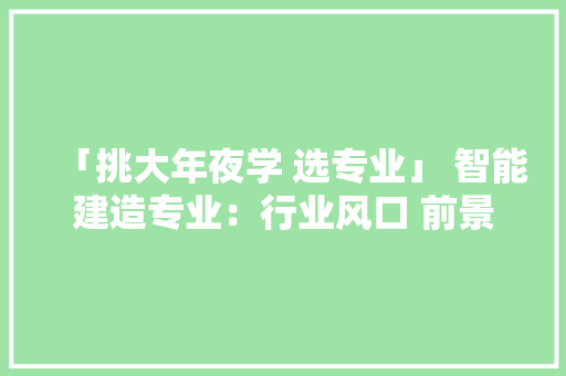 「挑大年夜学 选专业」 智能建造专业：行业风口 前景广阔 软件技术