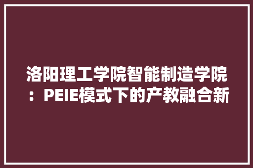 洛阳理工学院智能制造学院：PEIE模式下的产教融合新打破 AI场景
