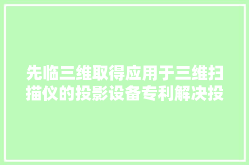 先临三维取得应用于三维扫描仪的投影设备专利解决投影设备光源强度不理想影响扫描工作的问题 AI场景