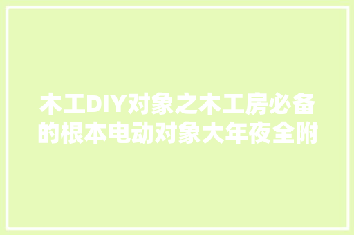 木工DIY对象之木工房必备的根本电动对象大年夜全附照片及说明 AI场景