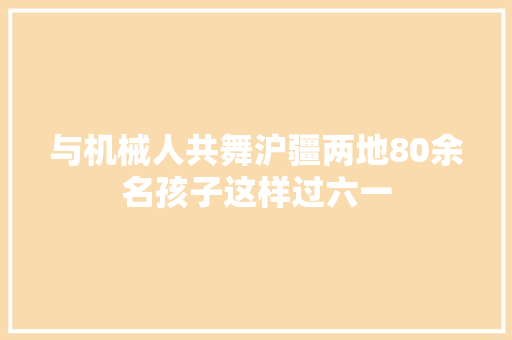 与机械人共舞沪疆两地80余名孩子这样过六一 智能科技