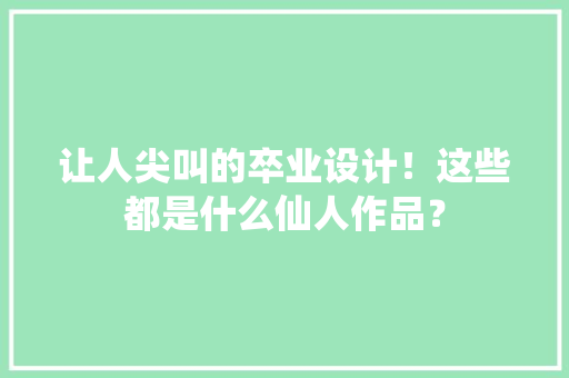 让人尖叫的卒业设计！这些都是什么仙人作品？ 智能科技