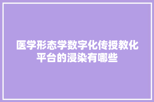 医学形态学数字化传授教化平台的浸染有哪些 人工智能