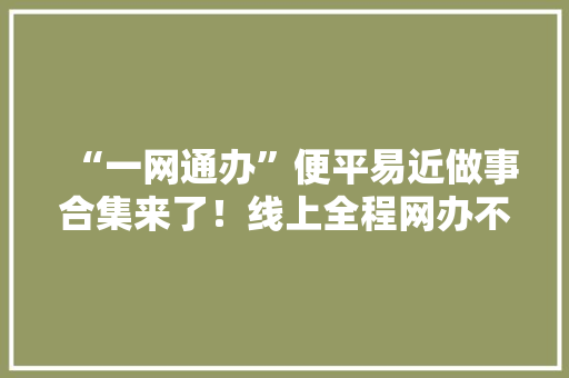 “一网通办”便平易近做事合集来了！线上全程网办不见面、线下精准预约就近办 AI场景
