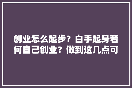 创业怎么起步？白手起身若何自己创业？做到这几点可以少走弯路 AI场景