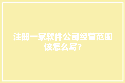 注册一家软件公司经营范围该怎么写？ 智能科技
