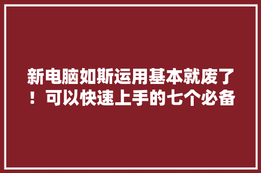 新电脑如斯运用基本就废了！可以快速上手的七个必备设置与技巧 软件技术