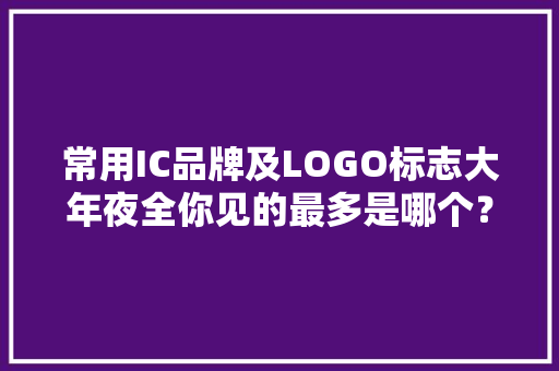 常用IC品牌及LOGO标志大年夜全你见的最多是哪个？ 智能科技