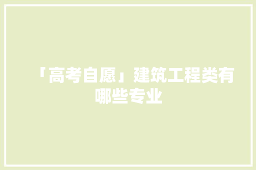 「高考自愿」建筑工程类有哪些专业 AI场景
