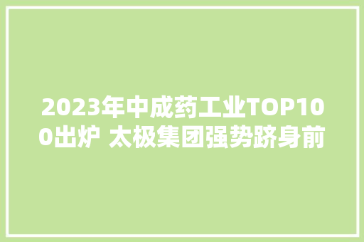 2023年中成药工业TOP100出炉 太极集团强势跻身前十 人工智能
