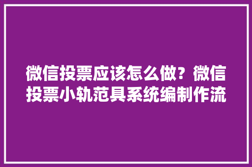 微信投票应该怎么做？微信投票小轨范具系统编制作流程 智能科技