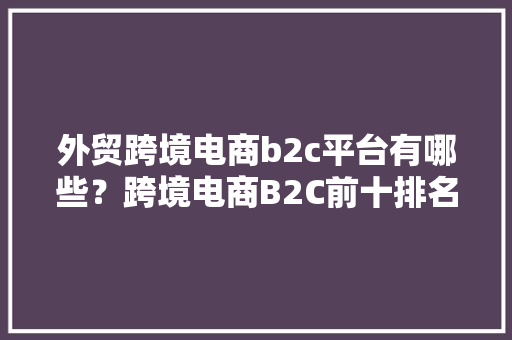 外贸跨境电商b2c平台有哪些？跨境电商B2C前十排名 软件技术