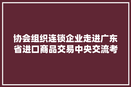 协会组织连锁企业走进广东省进口商品交易中央交流考察 AI场景
