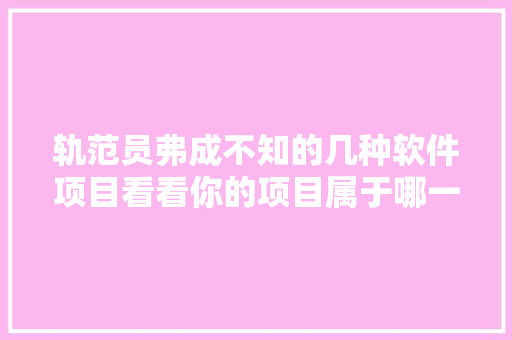 轨范员弗成不知的几种软件项目看看你的项目属于哪一种？ 软件技术