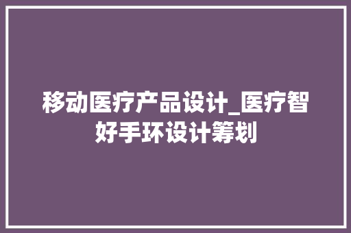移动医疗产品设计_医疗智好手环设计筹划 智能科技