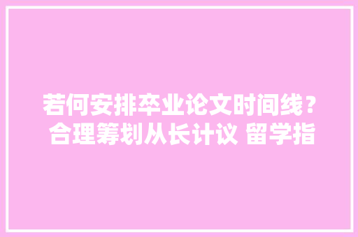若何安排卒业论文时间线？ 合理筹划从长计议 留学指导 人工智能