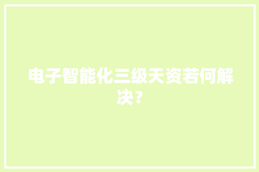 电子智能化三级天资若何解决？ 智能科技