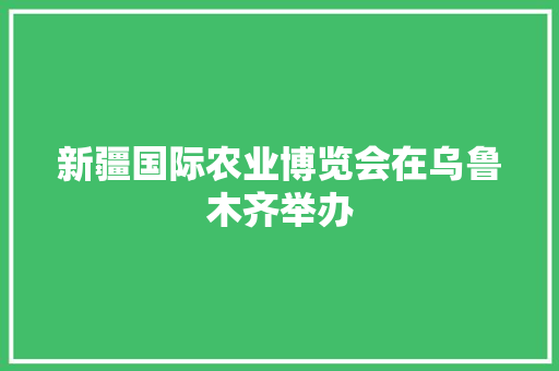 新疆国际农业博览会在乌鲁木齐举办 智能科技