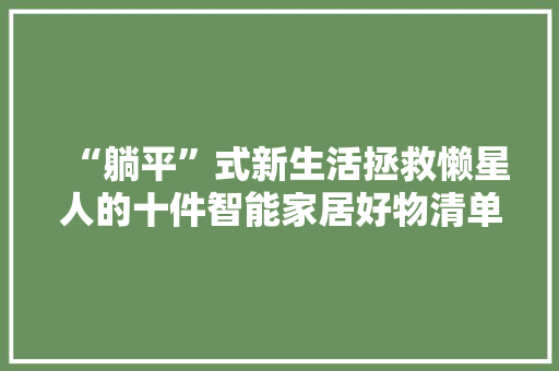 “躺平”式新生活拯救懒星人的十件智能家居好物清单 人工智能