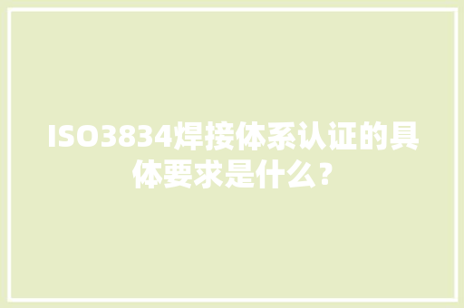 ISO3834焊接体系认证的具体要求是什么？ 人工智能
