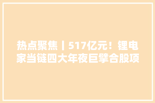 热点聚焦丨517亿元！锂电家当链四大年夜巨擘合股项目出炉 人工智能