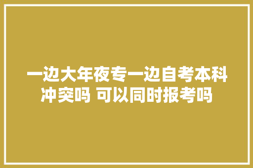一边大年夜专一边自考本科冲突吗 可以同时报考吗 软件技术