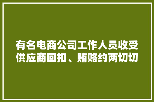 有名电商公司工作人员收受供应商回扣、贿赂约两切切！被刑拘 AI场景