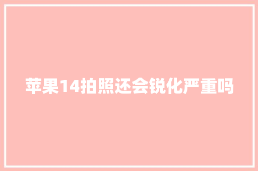 苹果14拍照还会锐化严重吗 人工智能