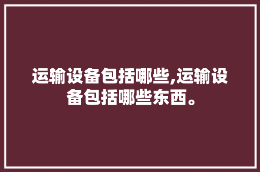 运输设备包括哪些,运输设备包括哪些东西。 智能科技