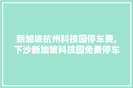 新加坡杭州科技园停车费,下沙新加坡科技园免费停车处。 智能科技