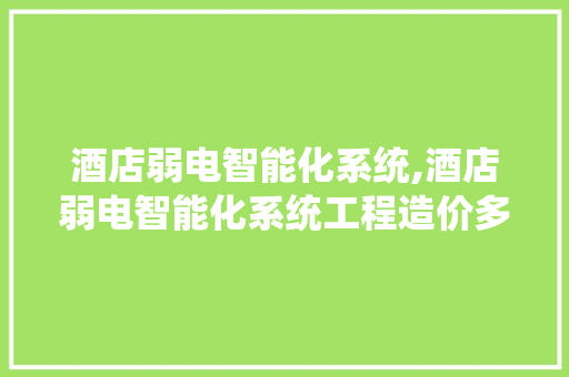 酒店弱电智能化系统,酒店弱电智能化系统工程造价多少钱一平方。 智能科技
