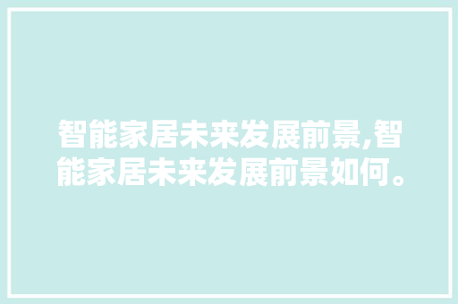 智能家居未来发展前景,智能家居未来发展前景如何。 智能科技