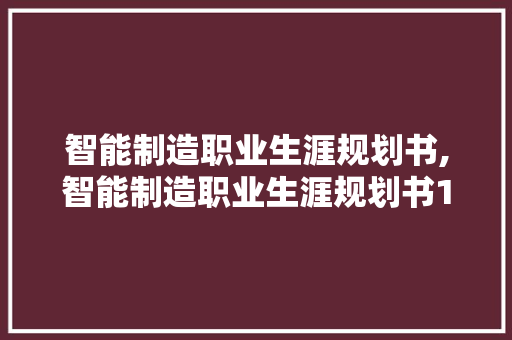 智能制造职业生涯规划书,智能制造职业生涯规划书1500字。 智能科技