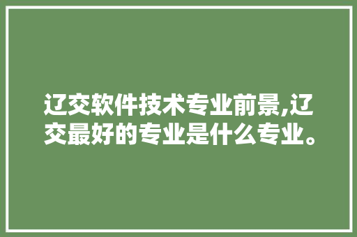 辽交软件技术专业前景,辽交最好的专业是什么专业。 软件技术