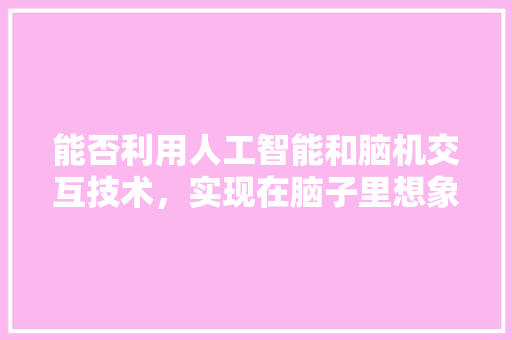 能否利用人工智能和脑机交互技术，实现在脑子里想象就能生产电影、动漫，从而增加番剧年产量 人工智能