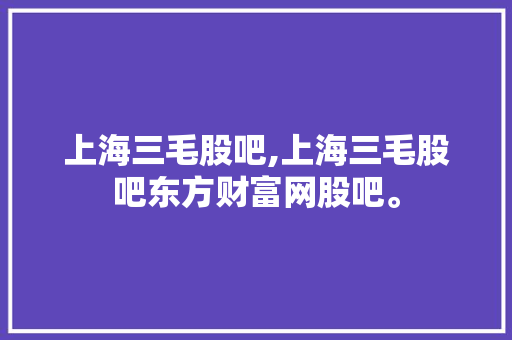 上海三毛股吧,上海三毛股吧东方财富网股吧。 智能科技