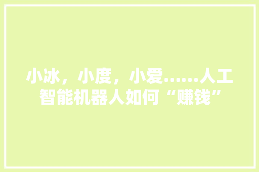 小冰，小度，小爱……人工智能机器人如何“赚钱” 人工智能