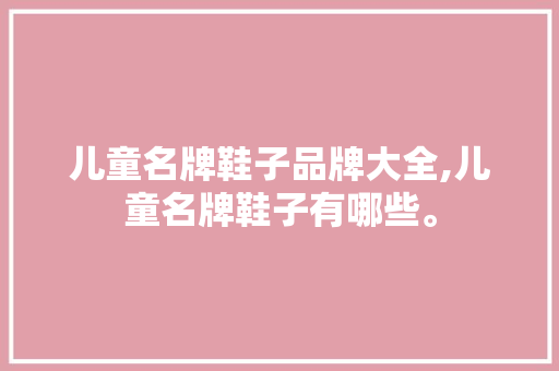 儿童名牌鞋子品牌大全,儿童名牌鞋子有哪些。 智能科技