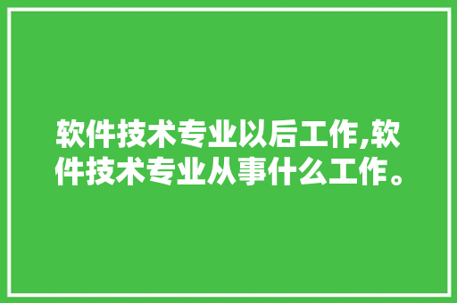 软件技术专业以后工作,软件技术专业从事什么工作。 软件技术