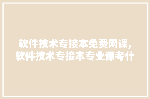 软件技术专接本免费网课,软件技术专接本专业课考什么。 软件技术
