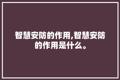 智慧安防的作用,智慧安防的作用是什么。 智能科技